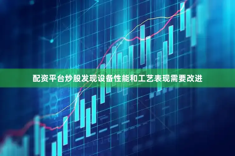 配资平台炒股发现设备性能和工艺表现需要改进