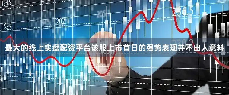 最大的线上实盘配资平台该股上市首日的强势表现并不出人意料