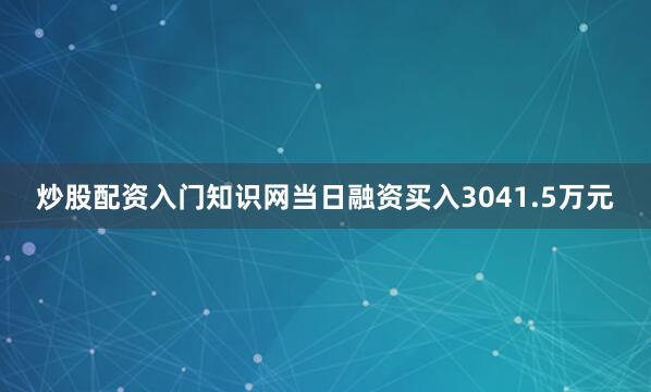 炒股配资入门知识网当日融资买入3041.5万元