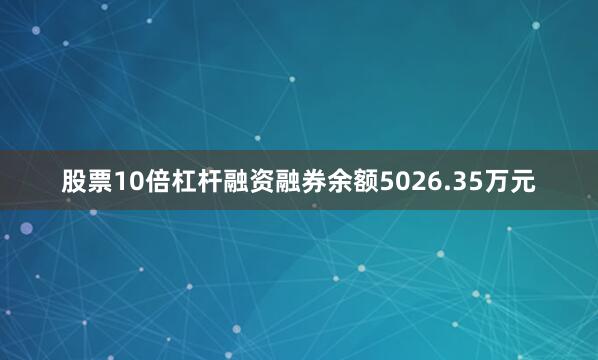 股票10倍杠杆融资融券余额5026.35万元