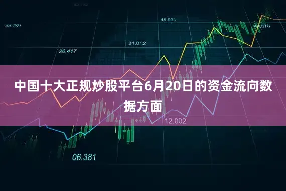 中国十大正规炒股平台6月20日的资金流向数据方面