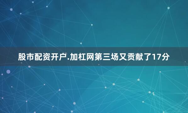 股市配资开户.加杠网第三场又贡献了17分