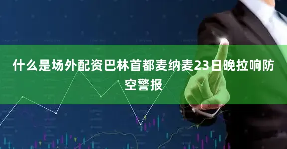 什么是场外配资　　巴林首都麦纳麦23日晚拉响防空警报