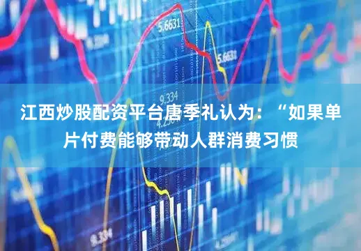江西炒股配资平台唐季礼认为：“如果单片付费能够带动人群消费习惯