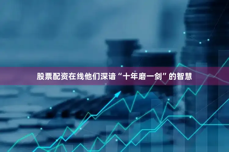 股票配资在线他们深谙“十年磨一剑”的智慧