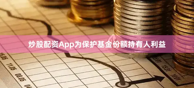 炒股配资App为保护基金份额持有人利益