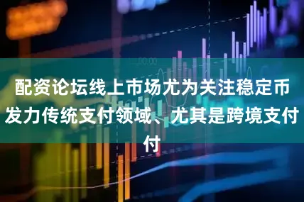 配资论坛线上市场尤为关注稳定币发力传统支付领域、尤其是跨境支付