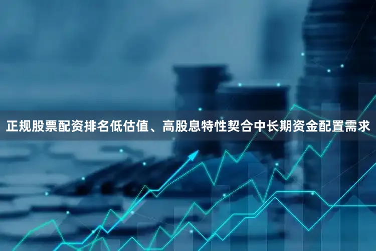 正规股票配资排名低估值、高股息特性契合中长期资金配置需求