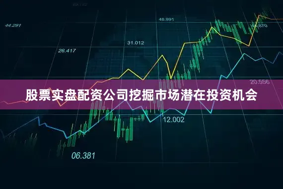 股票实盘配资公司挖掘市场潜在投资机会