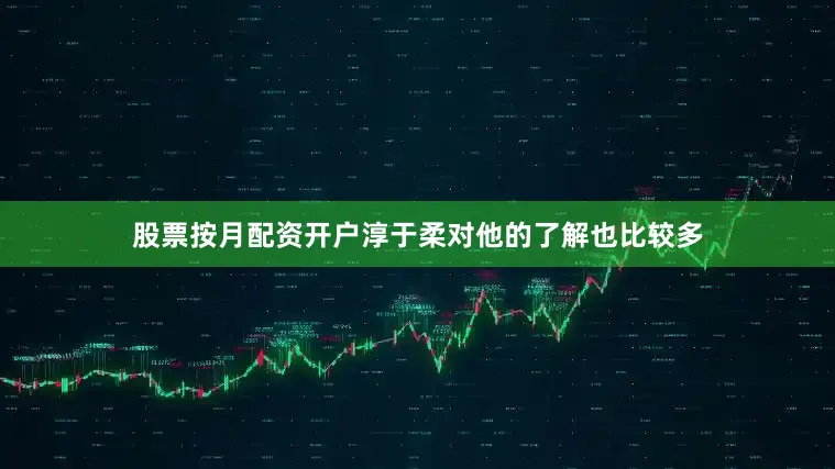 股票按月配资开户淳于柔对他的了解也比较多