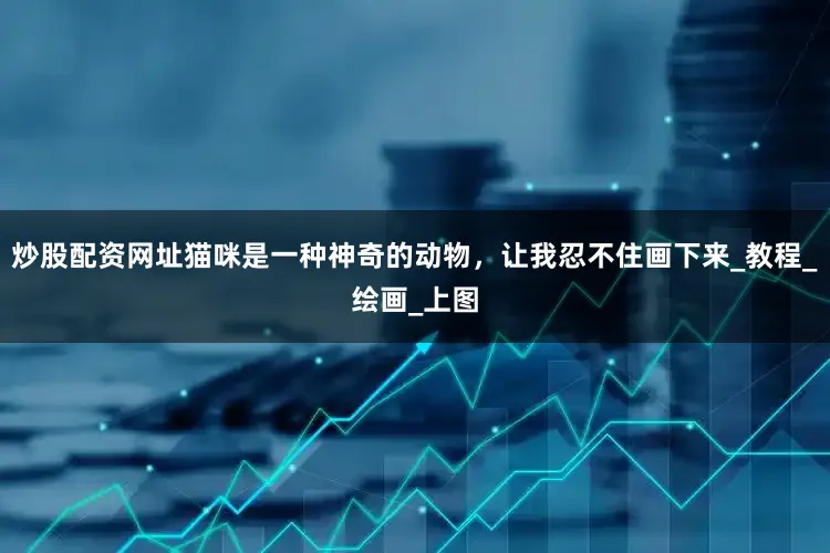 炒股配资网址猫咪是一种神奇的动物，让我忍不住画下来_教程_绘画_上图