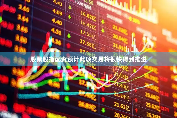 股票股指配资预计此项交易将很快得到推进