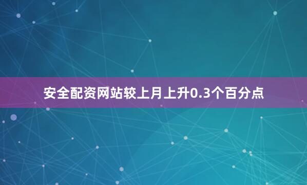 安全配资网站较上月上升0.3个百分点