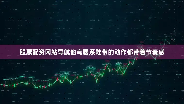 股票配资网站导航他弯腰系鞋带的动作都带着节奏感