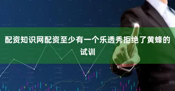 配资知识网配资至少有一个乐透秀拒绝了黄蜂的试训