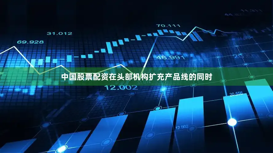 中国股票配资在头部机构扩充产品线的同时