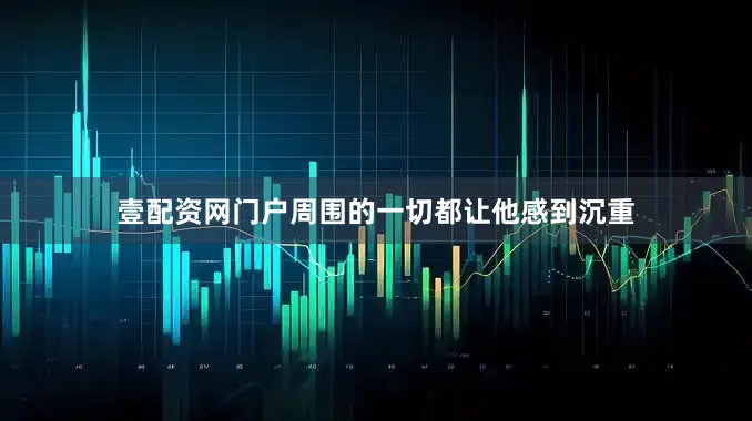 壹配资网门户周围的一切都让他感到沉重