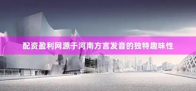 配资盈利网源于河南方言发音的独特趣味性