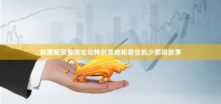 股票配资查询论坛特别是她和霸世凯少那段故事
