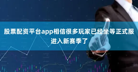 股票配资平台app相信很多玩家已经坐等正式服进入新赛季了