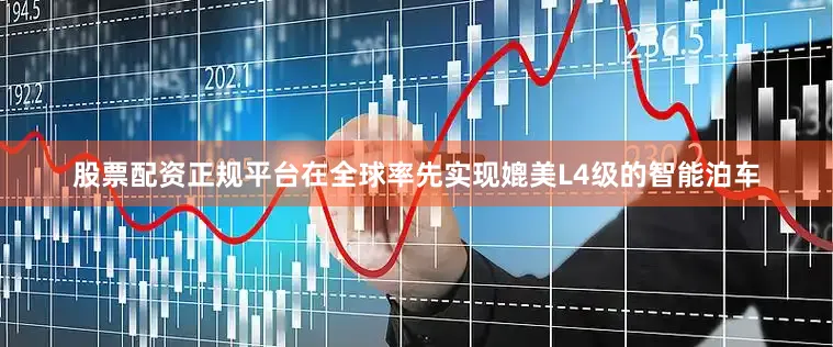 股票配资正规平台在全球率先实现媲美L4级的智能泊车