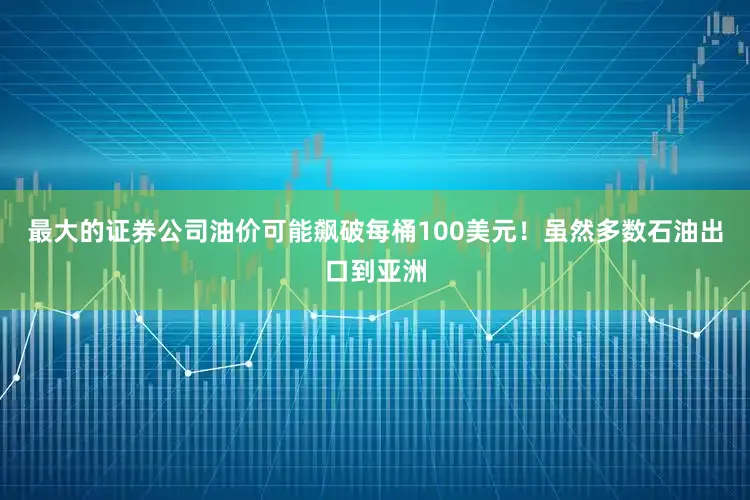最大的证券公司油价可能飙破每桶100美元！虽然多数石油出口到亚洲