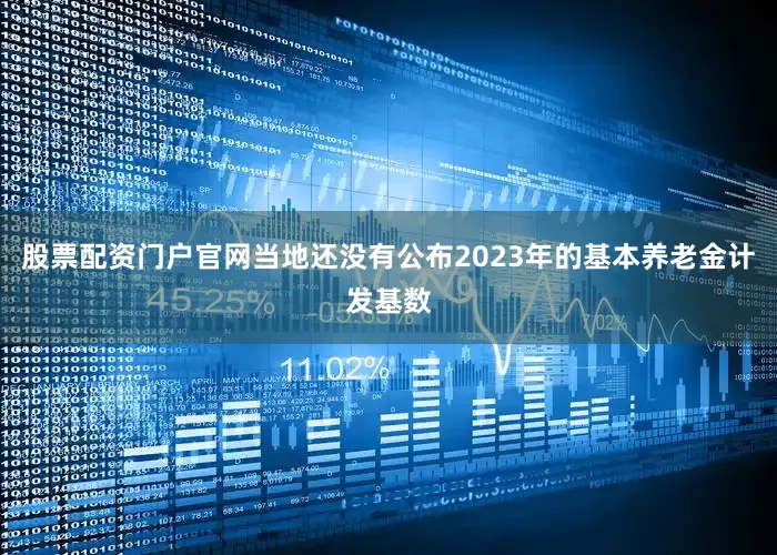 股票配资门户官网当地还没有公布2023年的基本养老金计发基数