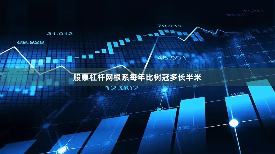 股票杠杆网根系每年比树冠多长半米