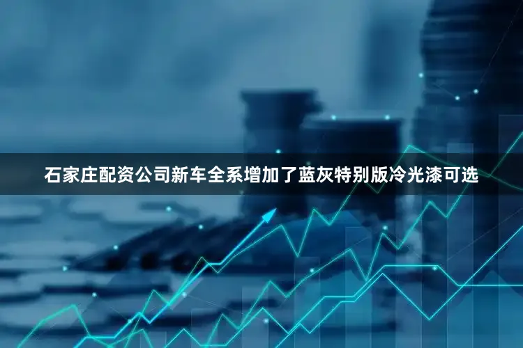 石家庄配资公司新车全系增加了蓝灰特别版冷光漆可选