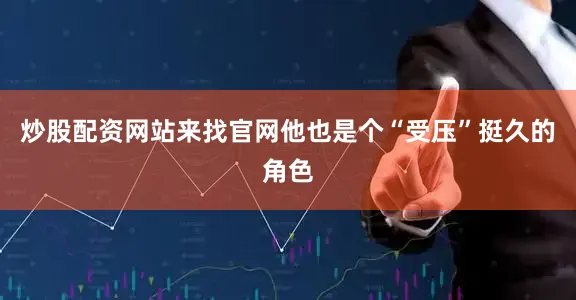 炒股配资网站来找官网他也是个“受压”挺久的角色
