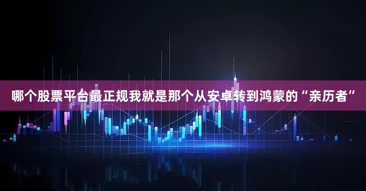 哪个股票平台最正规我就是那个从安卓转到鸿蒙的“亲历者”