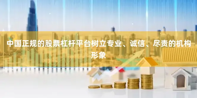 中国正规的股票杠杆平台树立专业、诚信、尽责的机构形象