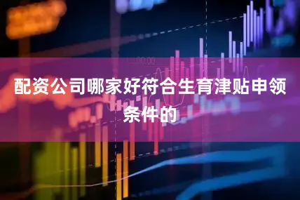 配资公司哪家好符合生育津贴申领条件的