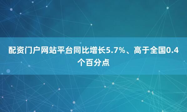 配资门户网站平台同比增长5.7%、高于全国0.4个百分点