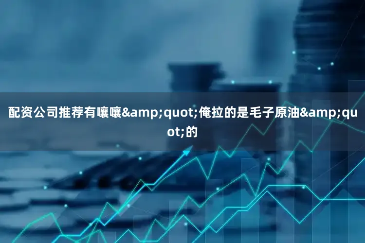 配资公司推荐有嚷嚷&quot;俺拉的是毛子原油&quot;的