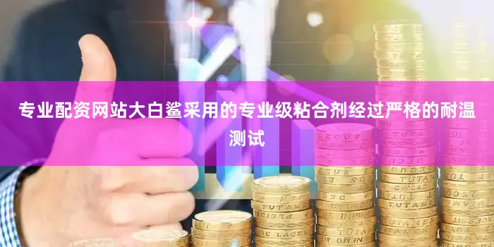 专业配资网站大白鲨采用的专业级粘合剂经过严格的耐温测试