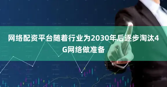 网络配资平台随着行业为2030年后逐步淘汰4G网络做准备