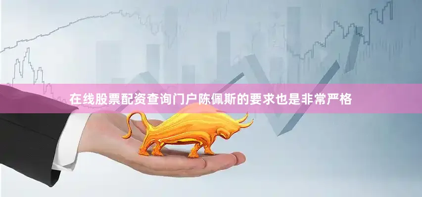 在线股票配资查询门户陈佩斯的要求也是非常严格