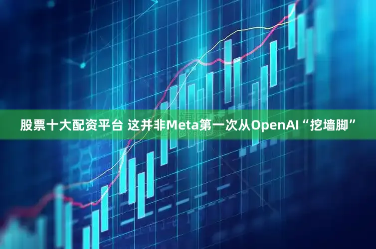 股票十大配资平台 这并非Meta第一次从OpenAI“挖墙脚”