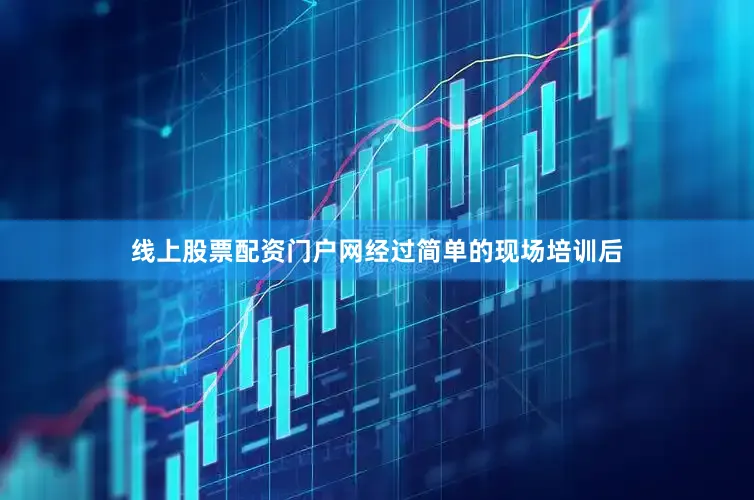 线上股票配资门户网经过简单的现场培训后