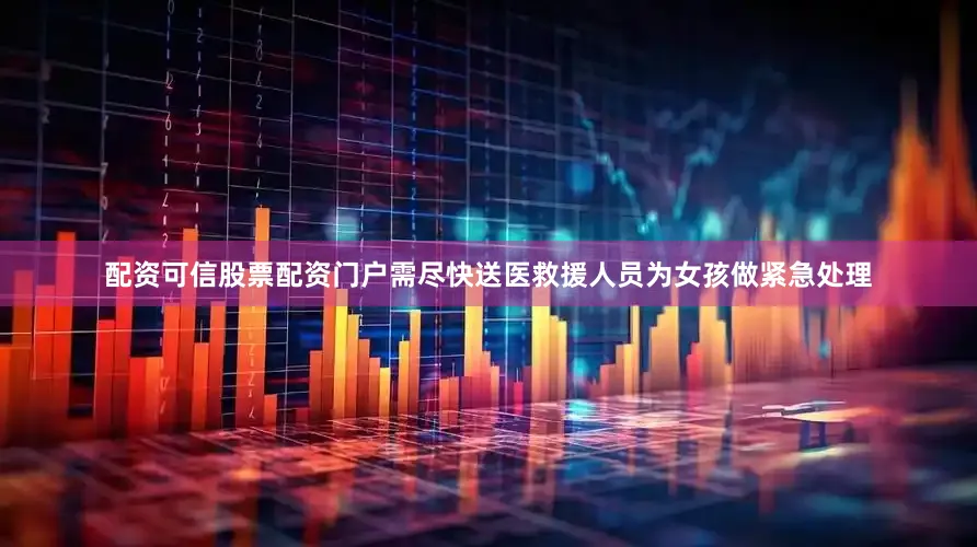 配资可信股票配资门户需尽快送医救援人员为女孩做紧急处理