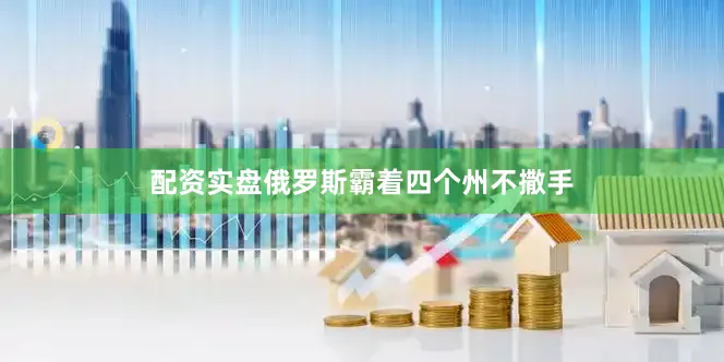 配资实盘俄罗斯霸着四个州不撒手