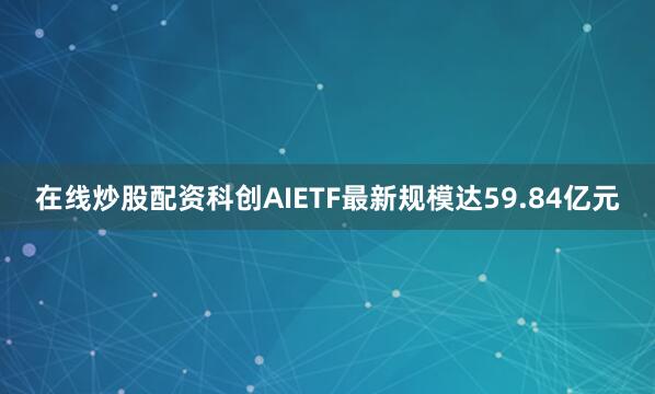 在线炒股配资科创AIETF最新规模达59.84亿元