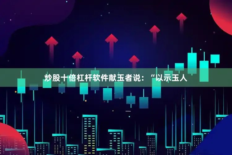 炒股十倍杠杆软件献玉者说：“以示玉人
