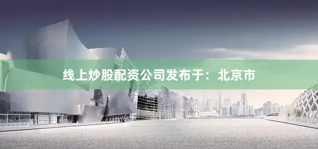 线上炒股配资公司发布于：北京市
