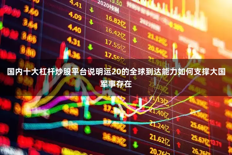国内十大杠杆炒股平台说明运20的全球到达能力如何支撑大国军事存在