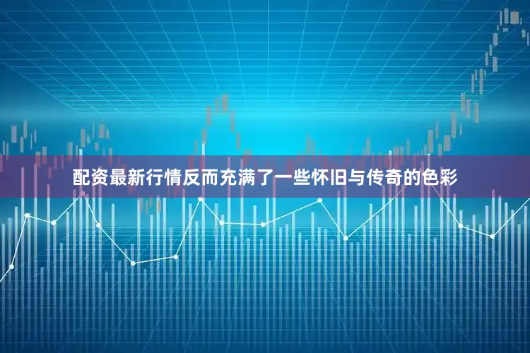 配资最新行情反而充满了一些怀旧与传奇的色彩