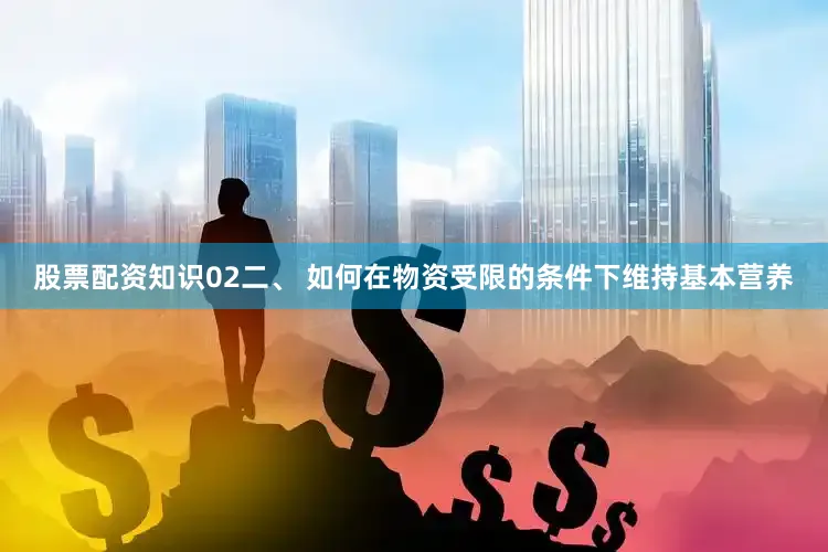 股票配资知识02二、 如何在物资受限的条件下维持基本营养