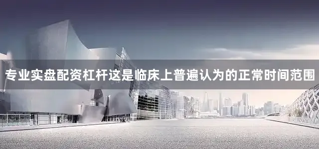 专业实盘配资杠杆这是临床上普遍认为的正常时间范围