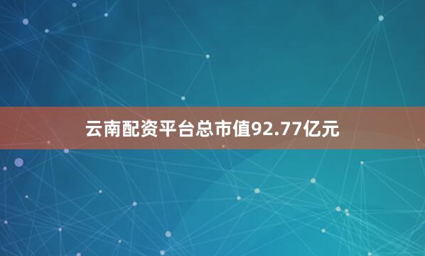 云南配资平台总市值92.77亿元